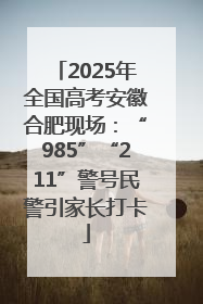 2025年全国高考安徽合肥现场:“985”“211”警号民警引家长打卡