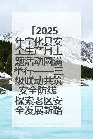 2025年宁化县安全生产月主题活动圆满举行——三级联动共筑安全防线 探索老区安全发展新路径