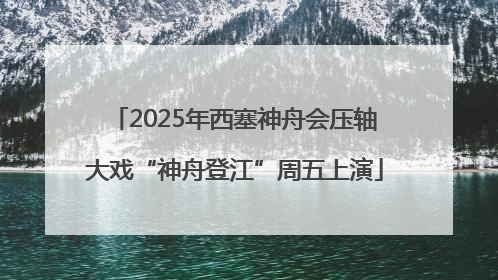 2025年西塞神舟会压轴大戏“神舟登江”周五上演