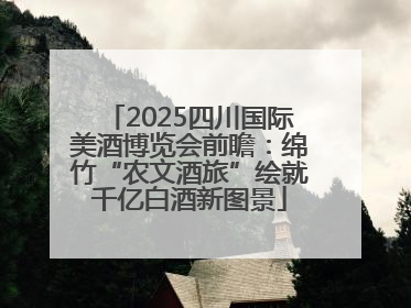 2025四川国际美酒博览会前瞻：绵竹“农文酒旅”绘就千亿白酒新图景
