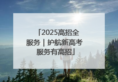 2025高招全服务｜护航新高考 服务有高招