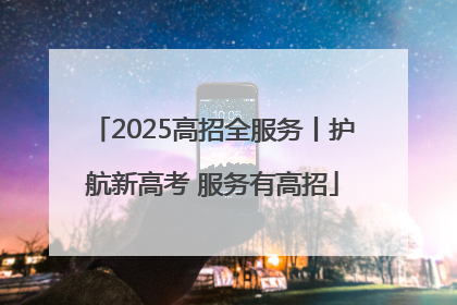 2025高招全服务丨护航新高考 服务有高招
