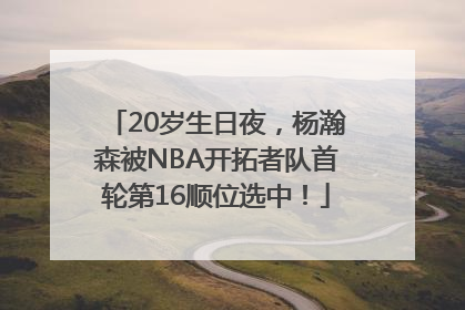20岁生日夜，杨瀚森被NBA开拓者队首轮第16顺位选中！