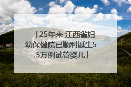 25年来 江西省妇幼保健院已顺利诞生5.5万例试管婴儿