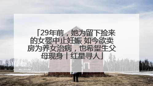 29年前，她为留下捡来的女婴中止妊娠 如今欲卖房为养女治病，也希望生父母现身丨红星寻人