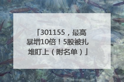 301155，最高暴增10倍！5股被扎堆盯上（附名单）