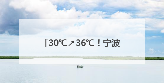 30℃↗36℃！宁波晴热高温天气将登场