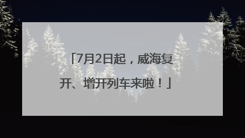 7月2日起，威海复开、增开列车来啦！