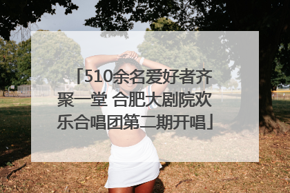510余名爱好者齐聚一堂 合肥大剧院欢乐合唱团第二期开唱