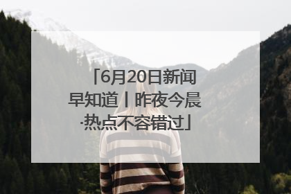 6月20日新闻早知道丨昨夜今晨·热点不容错过