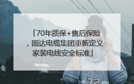70年质保+售后保险，固达电缆集团重新定义家装电线安全标准