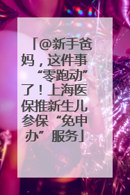 @新手爸妈，这件事“零跑动”了！上海医保推新生儿参保“免申办”服务