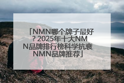 NMN哪个牌子最好？2025年十大NMN品牌排行榜科学抗衰NMN品牌推荐