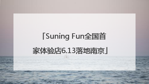 Suning Fun全国首家体验店6.13落地南京